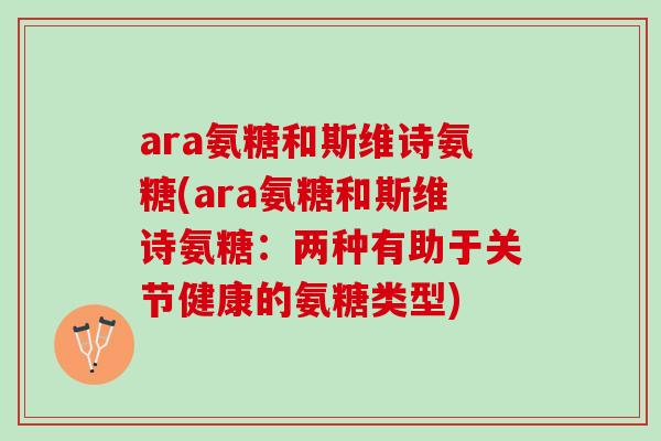 ara氨糖和斯维诗氨糖(ara氨糖和斯维诗氨糖：两种有助于关节健康的氨糖类型)