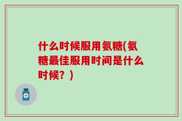 什么时候服用氨糖(氨糖最佳服用时间是什么时候？)