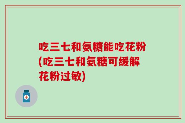 吃三七和氨糖能吃花粉(吃三七和氨糖可缓解花粉过敏)