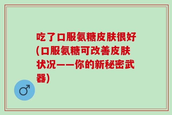 吃了口服氨糖皮肤很好(口服氨糖可改善皮肤状况——你的新秘密武器)