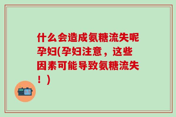 什么会造成氨糖流失呢孕妇(孕妇注意，这些因素可能导致氨糖流失！)