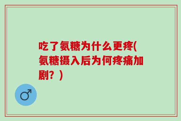 吃了氨糖为什么更疼(氨糖摄入后为何加剧？)