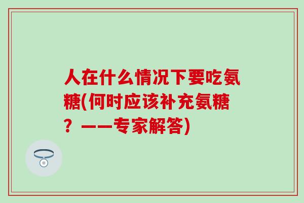 人在什么情况下要吃氨糖(何时应该补充氨糖?——专家解答) 人在什么情况下要吃氨糖(何时应该补充氨糖?——专家解答)