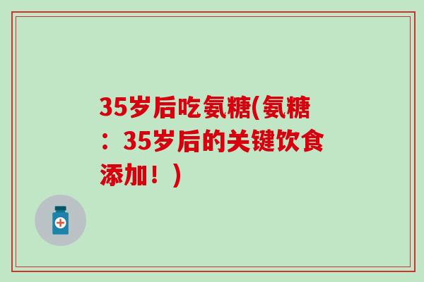 35岁后吃氨糖(氨糖:35岁后的关键饮食添加!) 35岁后吃氨糖(氨糖:35岁后的关键饮食添加!)
