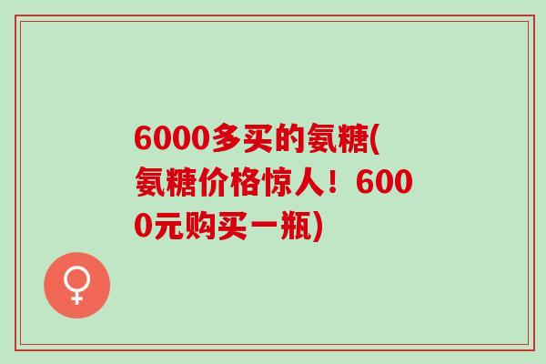 6000多买的氨糖(氨糖价格惊人！6000元购买一瓶)