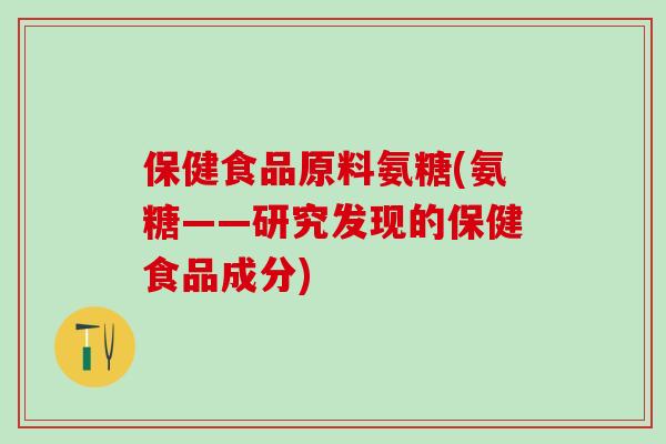 保健食品原料氨糖(氨糖——研究发现的保健食品成分)