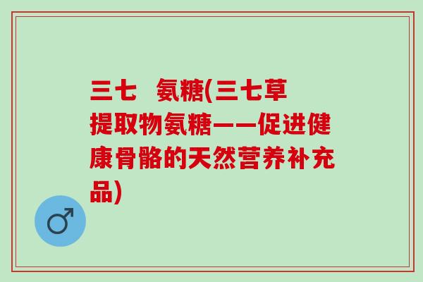 三七  氨糖(三七草提取物氨糖——促进健康骨骼的天然营养补充品)