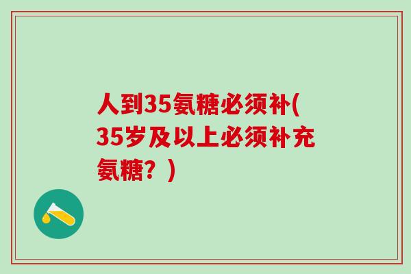 人到35氨糖必须补(35岁及以上必须补充氨糖？)