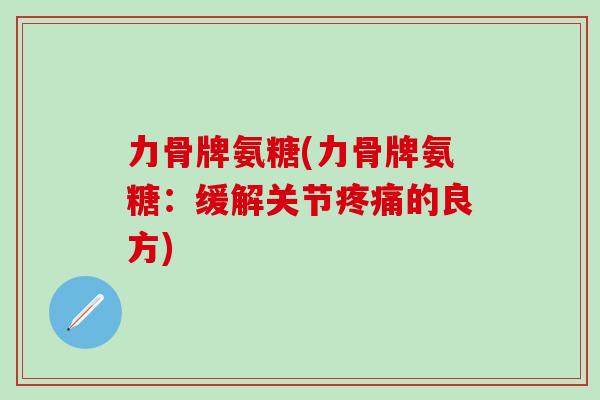 力骨牌氨糖(力骨牌氨糖：缓解关节疼痛的良方)