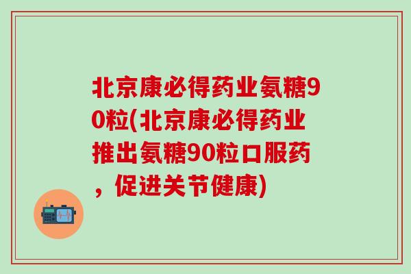 北京康必得药业氨糖90粒(北京康必得药业推出氨糖90粒口服药，促进关节健康)