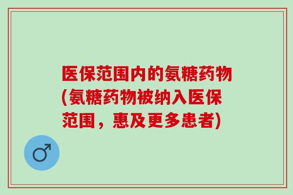 医保范围内的氨糖药物(氨糖药物被纳入医保范围，惠及更多患者)