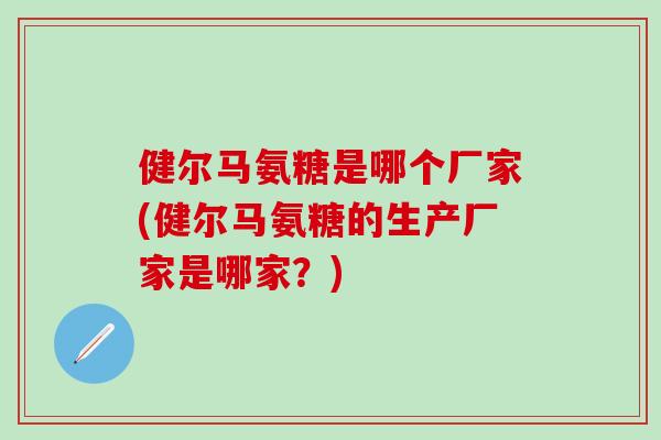 健尔马氨糖是哪个厂家(健尔马氨糖的生产厂家是哪家？)