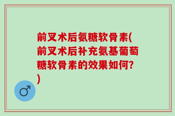 前叉术后氨糖软骨素(前叉术后补充氨基葡萄糖软骨素的效果如何？)