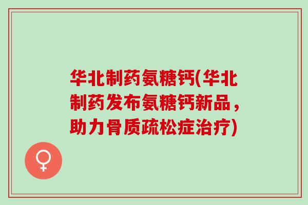 华北制药氨糖钙(华北制药发布氨糖钙新品，助力骨质疏松症治疗)