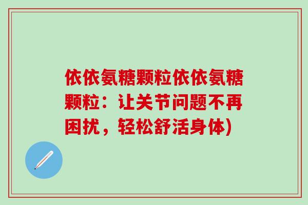 依依氨糖颗粒依依氨糖颗粒：让关节问题不再困扰，轻松舒活身体)