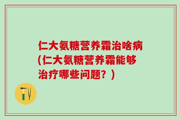 仁大氨糖营养霜治啥病(仁大氨糖营养霜能够治疗哪些问题？)
