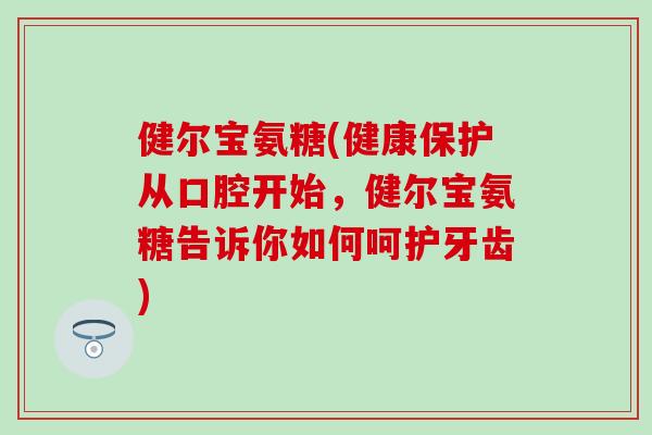健尔宝氨糖(健康保护从口腔开始，健尔宝氨糖告诉你如何呵护牙齿)