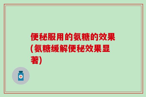 便秘服用的氨糖的效果(氨糖缓解便秘效果显著)