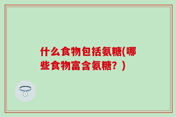 什么食物包括氨糖(哪些食物富含氨糖?) 什么食物包括氨糖(哪些食物富含氨糖?)