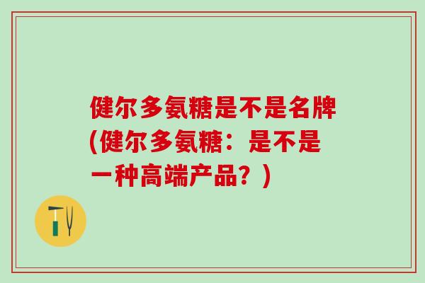 健尔多氨糖是不是名牌(健尔多氨糖：是不是一种高端产品？)