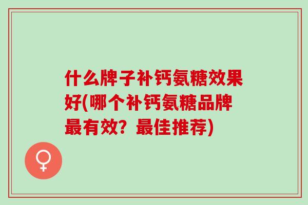 什么牌子补钙氨糖效果好(哪个补钙氨糖品牌最有效？最佳推荐)