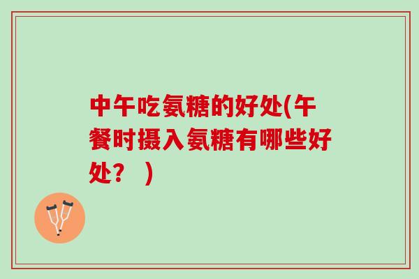 中午吃氨糖的好处(午餐时摄入氨糖有哪些好处？ )