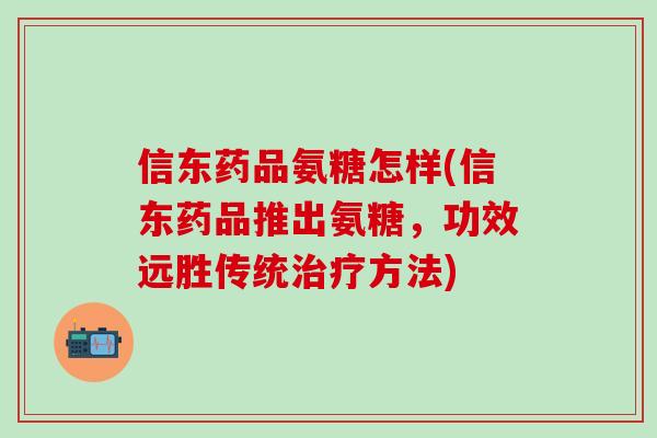 信东药品氨糖怎样(信东药品推出氨糖，功效远胜传统治疗方法)