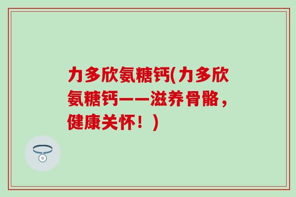 力多欣氨糖钙(力多欣氨糖钙——滋养骨骼，健康关怀！)