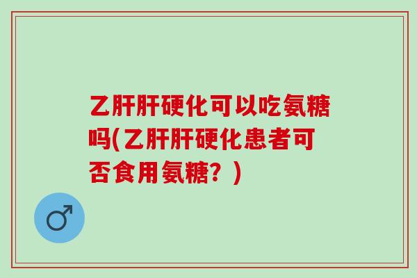 乙肝肝硬化可以吃氨糖吗(乙肝肝硬化患者可否食用氨糖？)