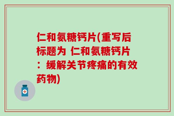 仁和氨糖钙片(重写后标题为 仁和氨糖钙片：缓解关节疼痛的有效药物)