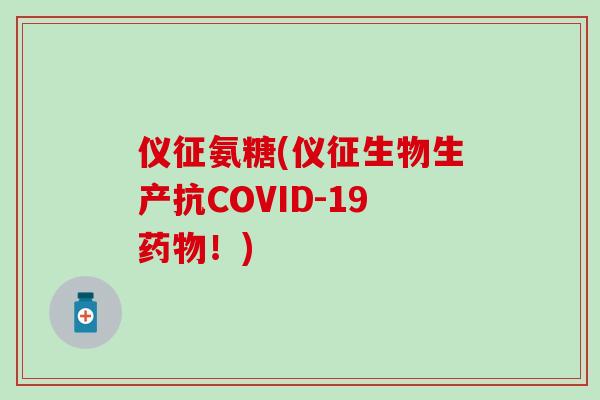 仪征氨糖(仪征生物生产抗COVID-19药物！)
