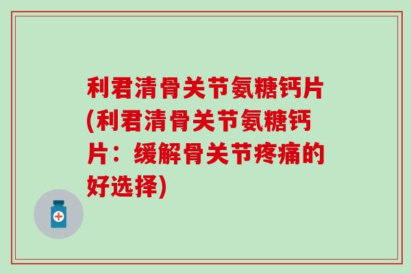 利君清骨关节氨糖钙片(利君清骨关节氨糖钙片：缓解骨关节疼痛的好选择)