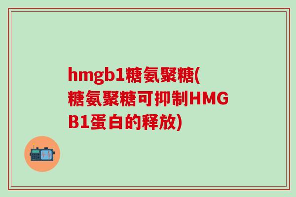 hmgb1糖氨聚糖(糖氨聚糖可抑制HMGB1蛋白的释放)