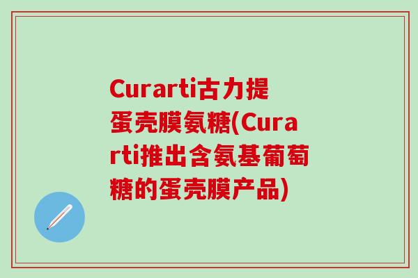 Curarti古力提蛋壳膜氨糖(Curarti推出含氨基葡萄糖的蛋壳膜产品)