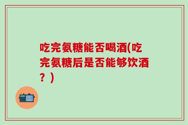吃完氨糖能否喝酒(吃完氨糖后是否能够饮酒？)