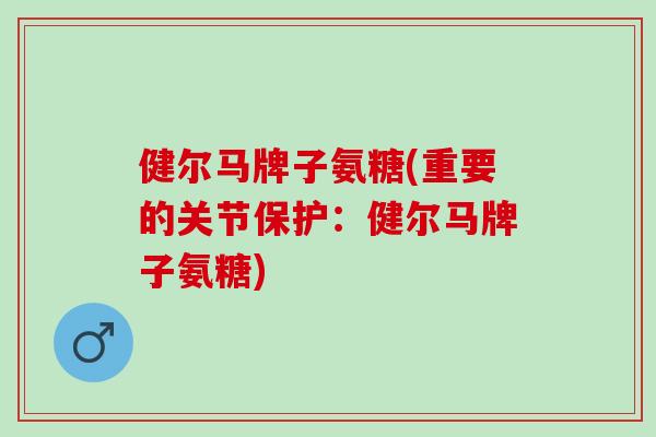 健尔马牌子氨糖(重要的关节保护：健尔马牌子氨糖)