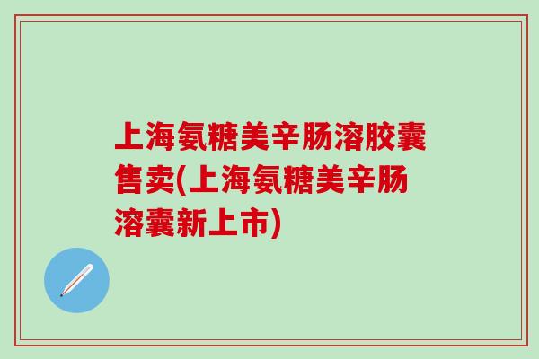 上海氨糖美辛肠溶胶囊售卖(上海氨糖美辛肠溶囊新上市) 上海氨糖美辛肠溶胶囊售卖(上海氨糖美辛肠溶囊新上市)