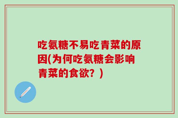 吃氨糖不易吃青菜的原因(为何吃氨糖会影响青菜的食欲？)