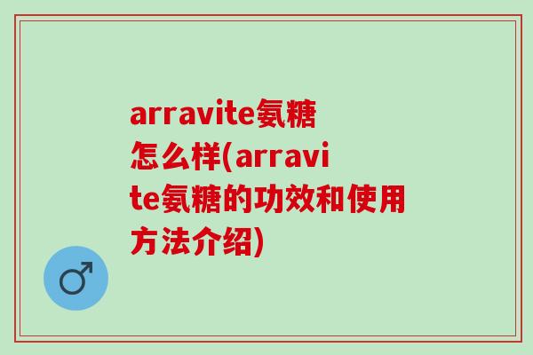 arravite氨糖怎么样(arravite氨糖的功效和使用方法介绍)