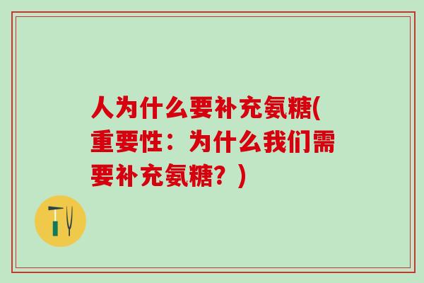 人为什么要补充氨糖(重要性:为什么我们需要补充氨糖?) 人为什么要补充氨糖(重要性:为什么我们需要补充氨糖?)