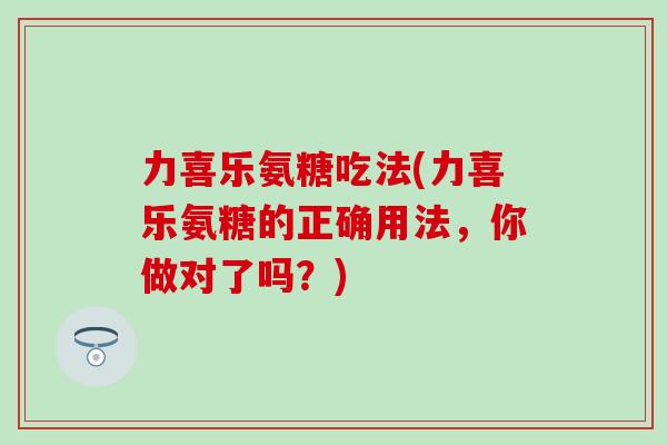 力喜乐氨糖吃法(力喜乐氨糖的正确用法，你做对了吗？)