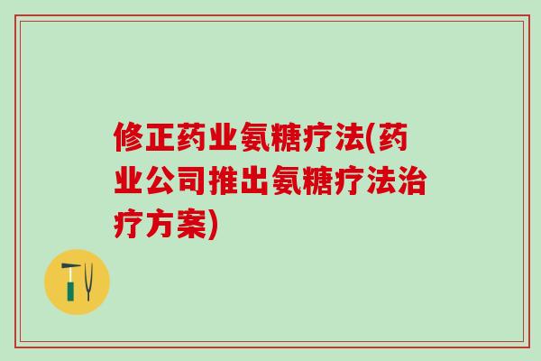 修正药业氨糖疗法(药业公司推出氨糖疗法治疗方案)