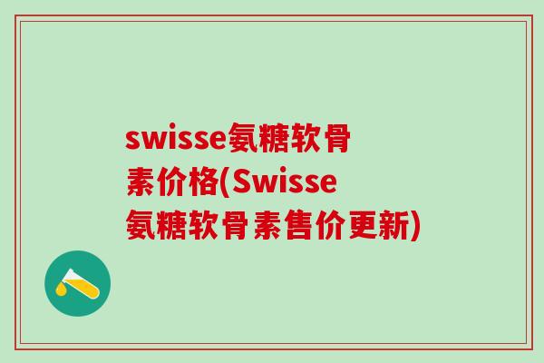 swisse氨糖软骨素价格(Swisse氨糖软骨素售价更新) swisse氨糖软骨素价格(Swisse氨糖软骨素售价更新)