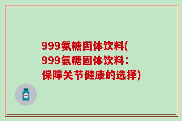 999氨糖固体饮料(999氨糖固体饮料：保障关节健康的选择)