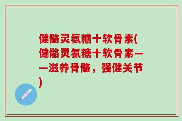 健骼灵氨糖十软骨素(健骼灵氨糖十软骨素——滋养骨骼，强健关节)