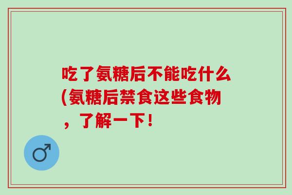 吃了氨糖后不能吃什么(氨糖后禁食这些食物，了解一下！