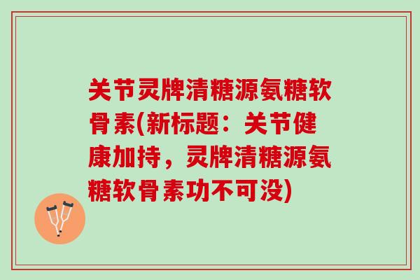 关节灵牌清糖源氨糖软骨素(新标题:关节健康加持,灵牌清糖源氨糖软骨素功不可没) 关节灵牌清糖源氨糖软骨素(新标题:关节健康加持,灵牌清糖源氨糖软骨素功不可没)