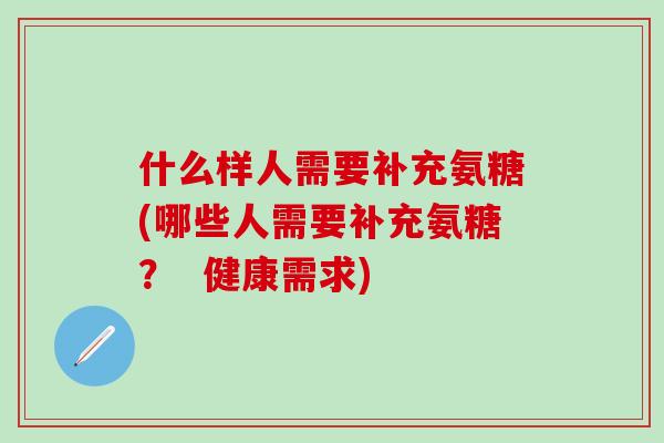 什么样人需要补充氨糖(哪些人需要补充氨糖？  健康需求)