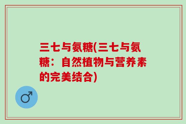 三七与氨糖(三七与氨糖：自然植物与营养素的完美结合)