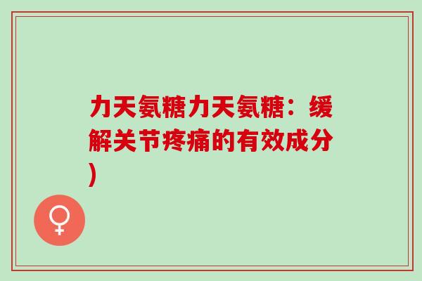 力天氨糖力天氨糖：缓解关节疼痛的有效成分)